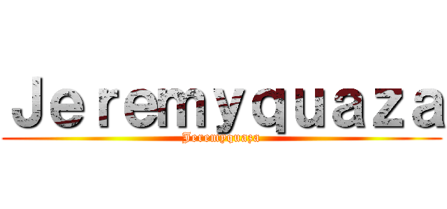 Ｊｅｒｅｍｙｑｕａｚａ (Jeremyquaza)