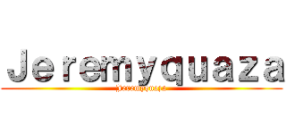 Ｊｅｒｅｍｙｑｕａｚａ (Jeremyquaza)