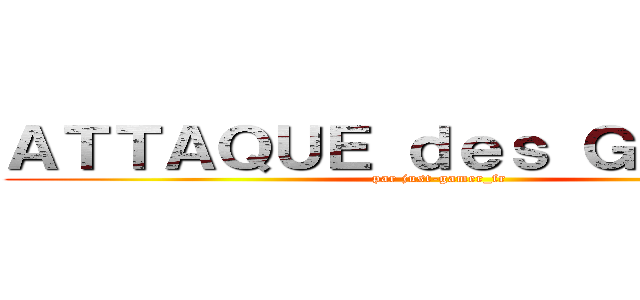 ＡＴＴＡＱＵＥ ｄｅｓ ＧＩＴＡＮＳ (par just-gamer_fr)