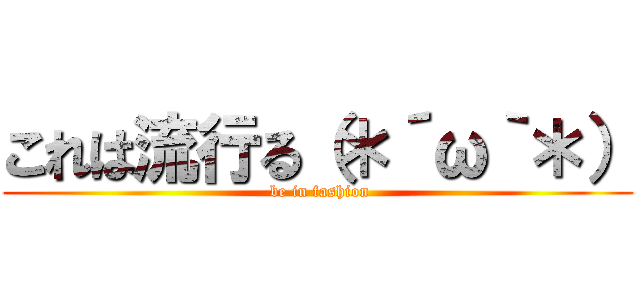 これは流行る（＊´ω｀＊） ( be in fashion)