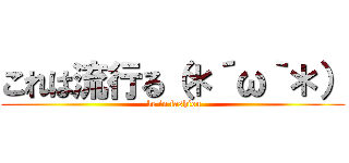 これは流行る（＊´ω｀＊） ( be in fashion)