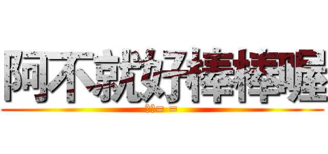 阿不就好棒棒喔 (閉嘴= =)