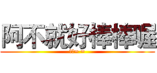 阿不就好棒棒喔 (閉嘴= =)