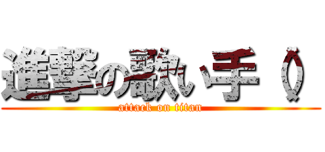 進撃の歌い手（） (attack on titan)