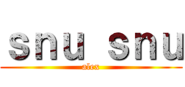 ｓｎｕ ｓｎｕ (alex)