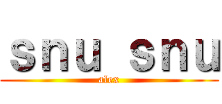 ｓｎｕ ｓｎｕ (alex)