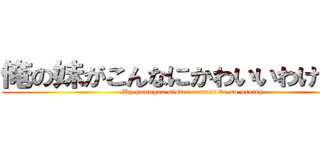 俺の妹がこんなにかわいいわけがない (My younger sister cannot be so pretty)