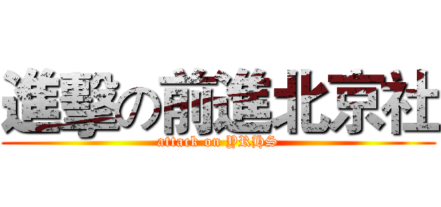 進擊の前進北京社 (attack on YRHS)