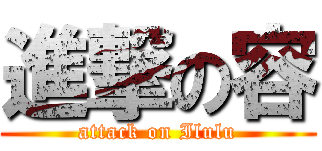 進撃の容 (attack on Ilulu)