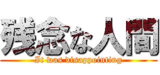 残念な人間 (It was disappointing)