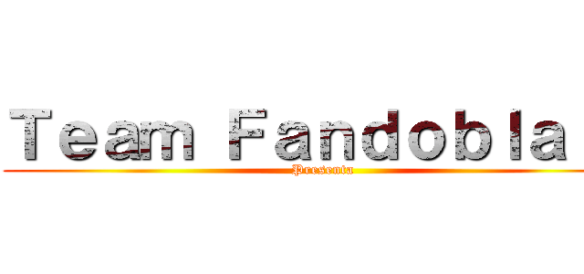 Ｔｅａｍ Ｆａｎｄｏｂｌａｊｅ (Presenta)