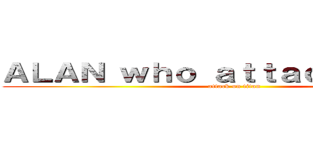 ＡＬＡＮ ｗｈｏ ａｔｔａｃｋ ｔｉｔａｎ (attack on titan)
