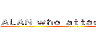 ＡＬＡＮ ｗｈｏ ａｔｔａｃｋ ｔｉｔａｎ (attack on titan)