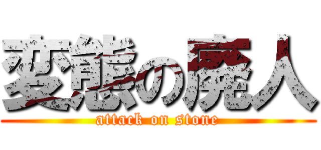 変態の廃人 (attack on stone)