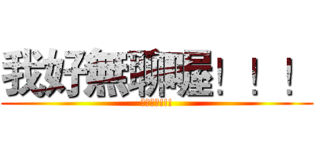 我好無聊喔！！！ (頗無聊的!!!)