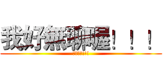 我好無聊喔！！！ (頗無聊的!!!)