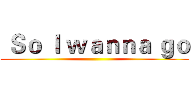  Ｓｏ Ｉ ｗａｎｎａ ｇｏ ()