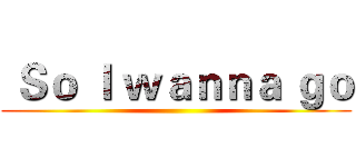  Ｓｏ Ｉ ｗａｎｎａ ｇｏ ()