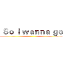  Ｓｏ Ｉ ｗａｎｎａ ｇｏ ()