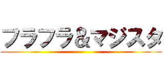 フラフラ＆マジスタ ()