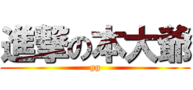 進撃の本大爺 (gg)