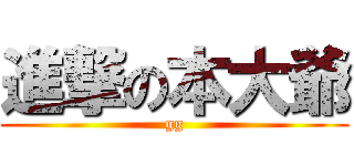 進撃の本大爺 (gg)