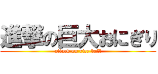進撃の巨大おにぎり (attack on rice ball)