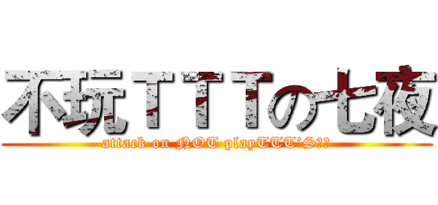 不玩ＴＴＴの七夜 (attack on NOT playTTT’S七夜)