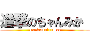 進撃のちゃんみか  (attack on chanmika)