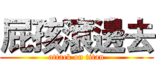 屁孩滾邊去 (attack on titan)