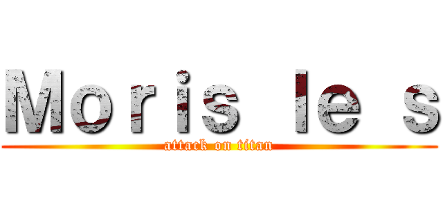 Ｍｏｒｉｓ ｌｅ ｓ (attack on titan)
