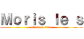 Ｍｏｒｉｓ ｌｅ ｓ (attack on titan)