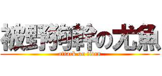 被野狗幹の尤魚 (attack on titan)