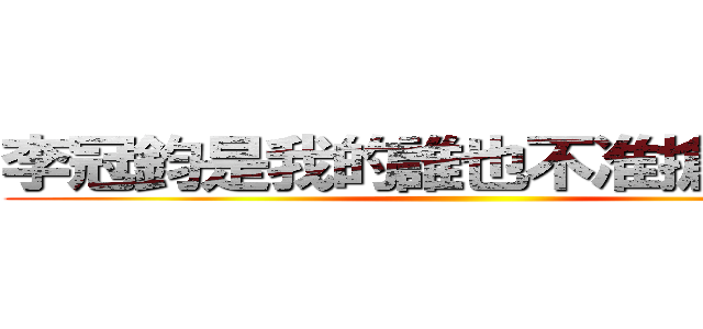 李冠鈞是我的誰也不准搶！！！！！ ()