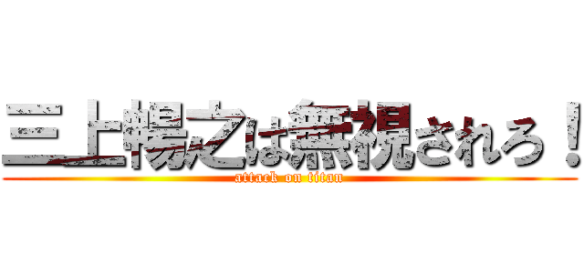 三上暢之は無視されろ！ (attack on titan)