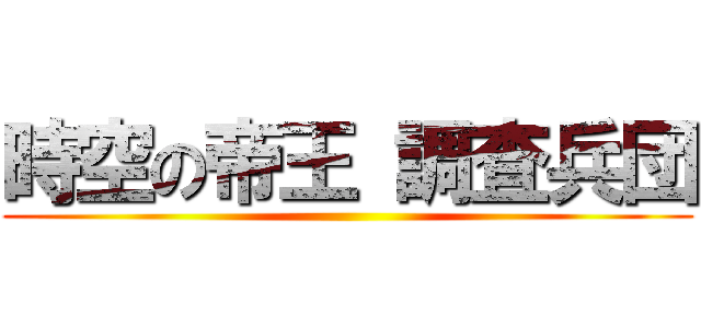 時空の帝王 調査兵団 ()