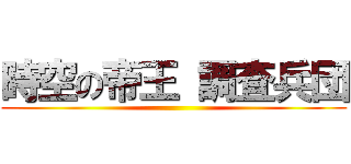 時空の帝王 調査兵団 ()