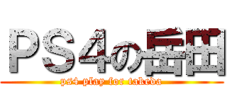 ＰＳ４の岳田 ( ps4 play for takeda )