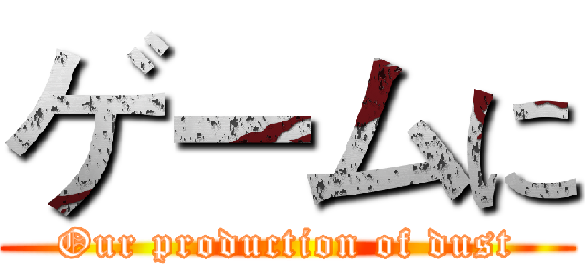 ゲームに (Our production of dust)