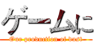 ゲームに (Our production of dust)