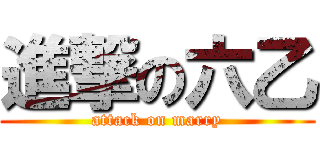 進撃の六乙 (attack on marry)