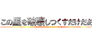 この星を破壊しつくすだけだあ！ (I just destroy this star！)
