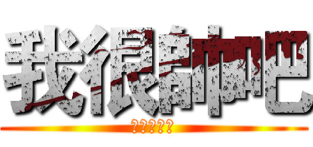 我很帥吧 (你比我還醜)