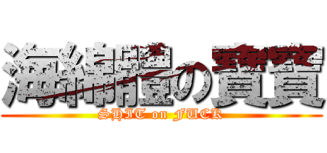 海綿體の寶寶 (SHIT on FUCK)