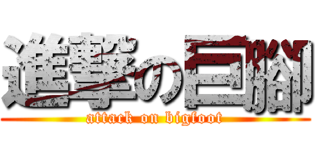 進撃の巨腳 (attack on bigfoot)