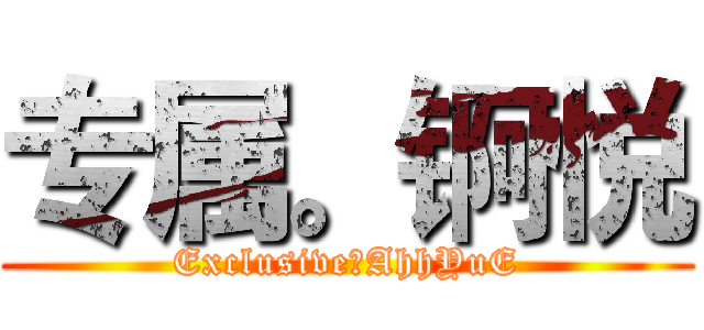 专属。锕悦 (Exclusive。AhhYuE)