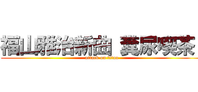 福山雅治新曲 糞尿喫茶  (attack on titan)