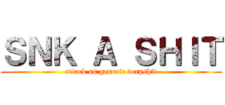 ＳＮＫ Ａ ＳＨＩＴ (attack on generic derpshit)