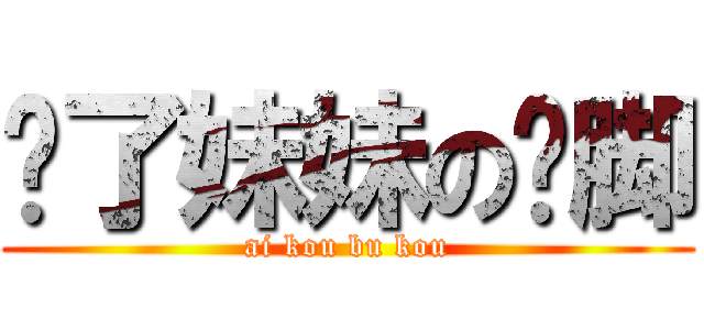 为了妹妹の抠脚 (ai kou bu kou)