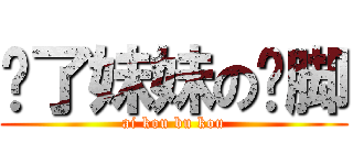 为了妹妹の抠脚 (ai kou bu kou)